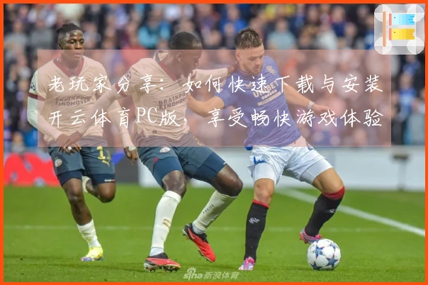 老玩家分享：如何快速下载与安装开云体育PC版，享受畅快游戏体验！