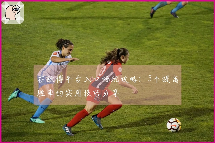 在欧博平台入口畅玩攻略：5个提高胜率的实用技巧分享