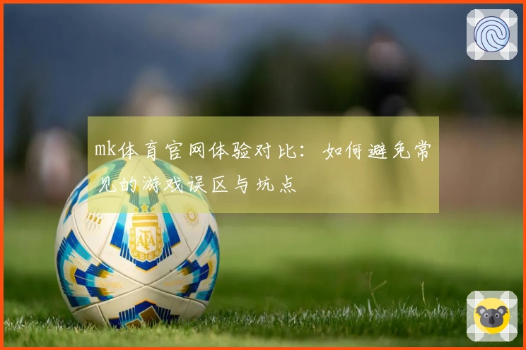 mk体育官网体验对比：如何避免常见的游戏误区与坑点