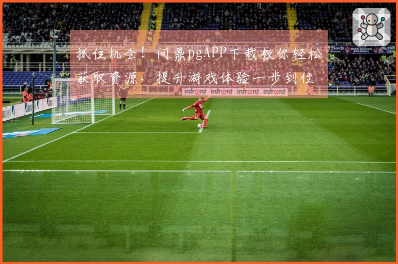 抓住机会！问鼎pgAPP下载教你轻松获取资源，提升游戏体验一步到位