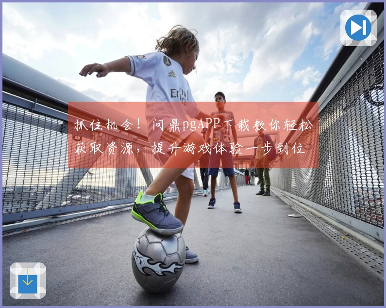 抓住机会！问鼎pgAPP下载教你轻松获取资源，提升游戏体验一步到位