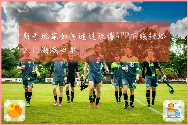 新手玩家如何通过欧博APP下载轻松入门游戏世界