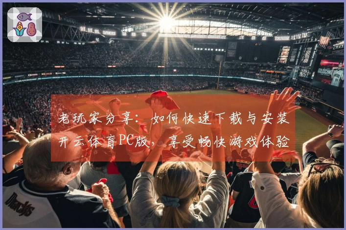 老玩家分享：如何快速下载与安装开云体育PC版，享受畅快游戏体验！