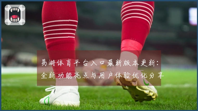 易游体育平台入口最新版本更新：全新功能亮点与用户体验优化分享