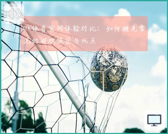 mk体育官网体验对比：如何避免常见的游戏误区与坑点