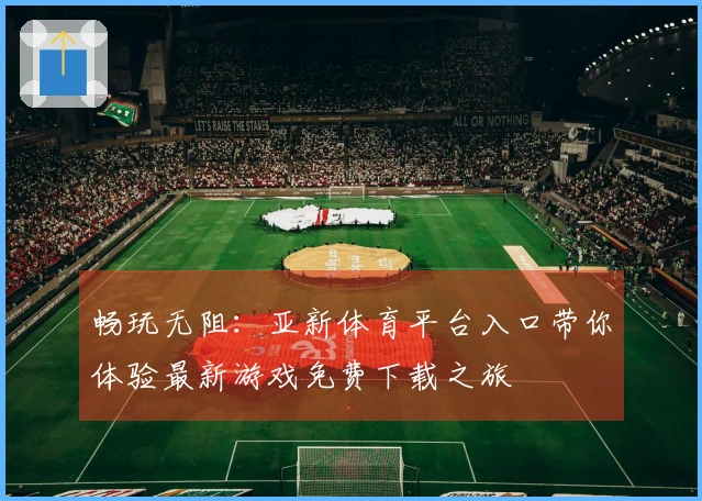 畅玩无阻：亚新体育平台入口带你体验最新游戏免费下载之旅