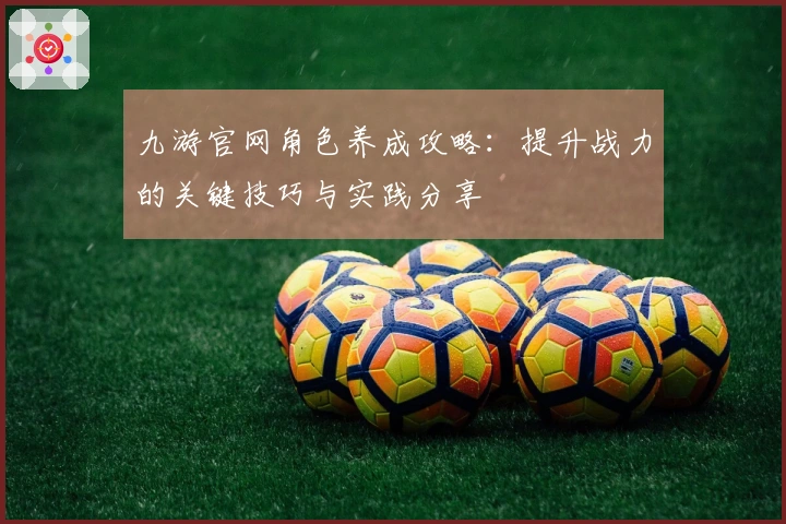 九游官网角色养成攻略：提升战力的关键技巧与实践分享